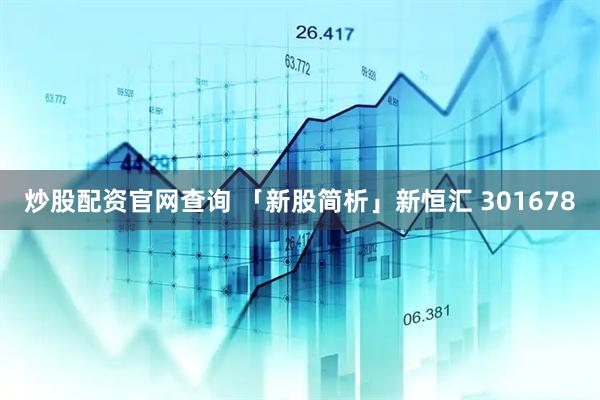 炒股配资官网查询 「新股简析」新恒汇 301678
