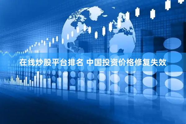 在线炒股平台排名 中国投资价格修复失效