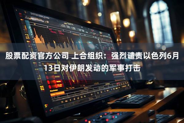 股票配资官方公司 上合组织：强烈谴责以色列6月13日对伊朗发动的军事打击