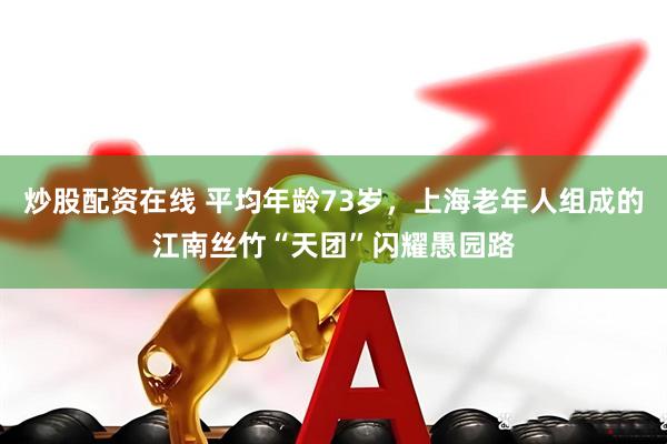 炒股配资在线 平均年龄73岁，上海老年人组成的江南丝竹“天团”闪耀愚园路