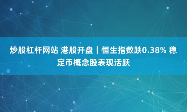炒股杠杆网站 港股开盘｜恒生指数跌0.38% 稳定币概念股表现活跃