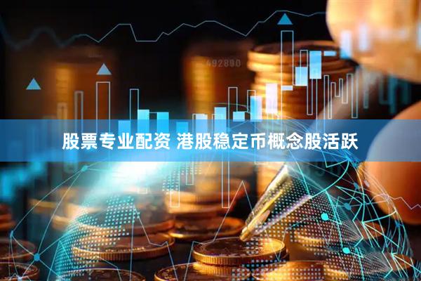 股票专业配资 港股稳定币概念股活跃