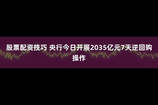 股票配资技巧 央行今日开展2035亿元7天逆回购操作