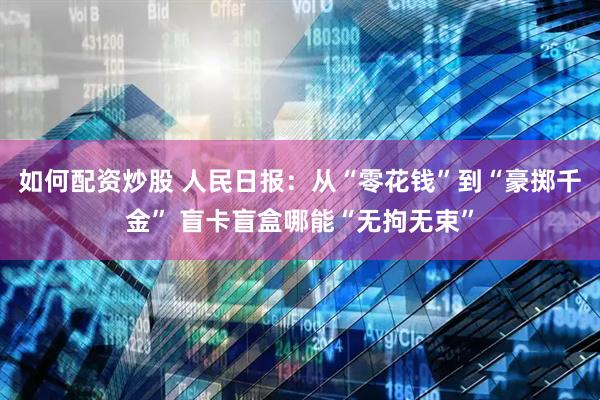 如何配资炒股 人民日报：从“零花钱”到“豪掷千金” 盲卡盲盒哪能“无拘无束”