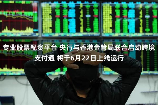 专业股票配资平台 央行与香港金管局联合启动跨境支付通 将于6月22日上线运行