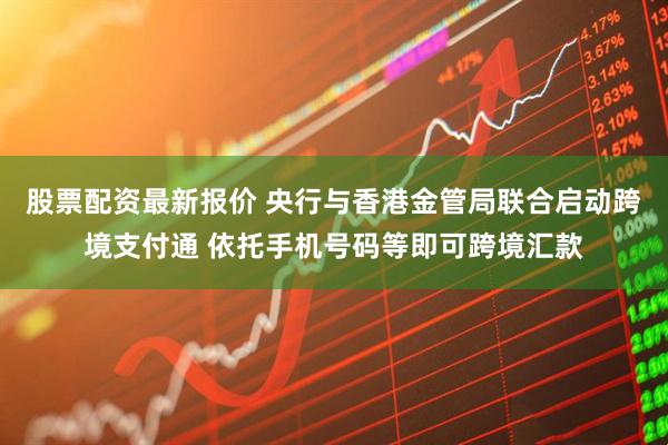 股票配资最新报价 央行与香港金管局联合启动跨境支付通 依托手机号码等即可跨境汇款