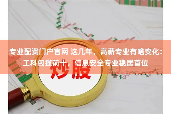 专业配资门户官网 这几年，高薪专业有啥变化：工科包揽前十，信息安全专业稳居首位