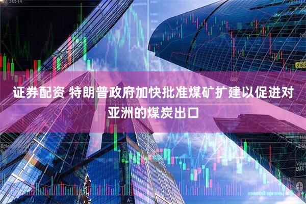 证券配资 特朗普政府加快批准煤矿扩建以促进对亚洲的煤炭出口