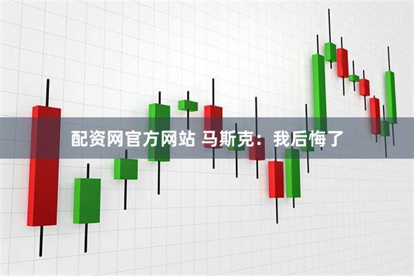 配资网官方网站 马斯克：我后悔了