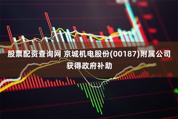 股票配资查询网 京城机电股份(00187)附属公司获得政府补助