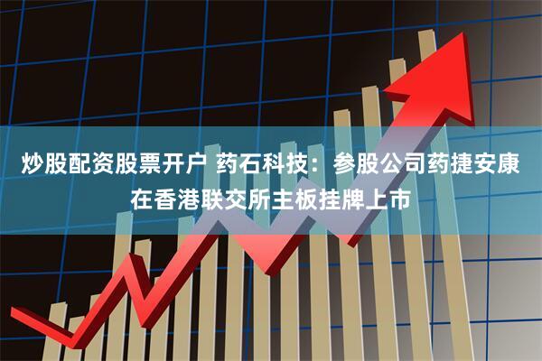 炒股配资股票开户 药石科技：参股公司药捷安康在香港联交所主板挂牌上市