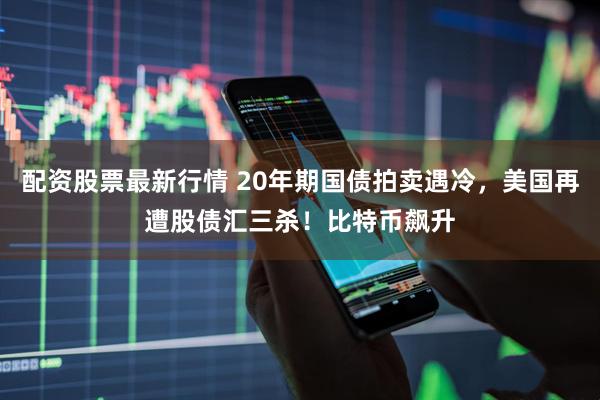 配资股票最新行情 20年期国债拍卖遇冷，美国再遭股债汇三杀！比特币飙升