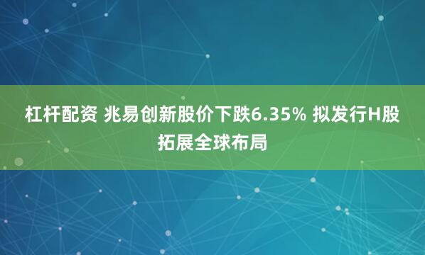 杠杆配资 兆易创新股价下跌6.35% 拟发行H股拓展全球布局