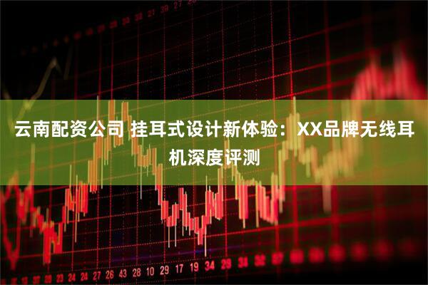 云南配资公司 挂耳式设计新体验：XX品牌无线耳机深度评测