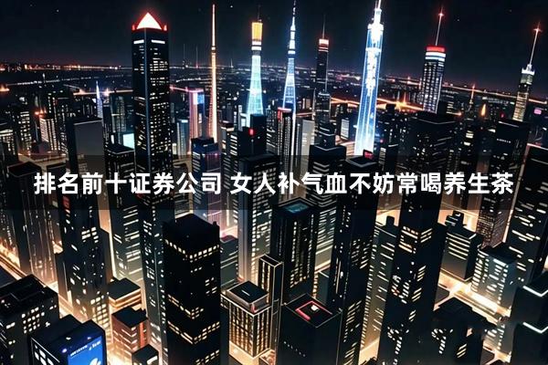 排名前十证券公司 女人补气血不妨常喝养生茶