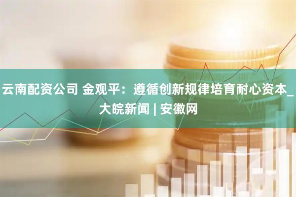 云南配资公司 金观平：遵循创新规律培育耐心资本_大皖新闻 | 安徽网