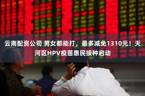 云南配资公司 男女都能打，最多减免1310元！天河区HPV疫苗惠民接种启动