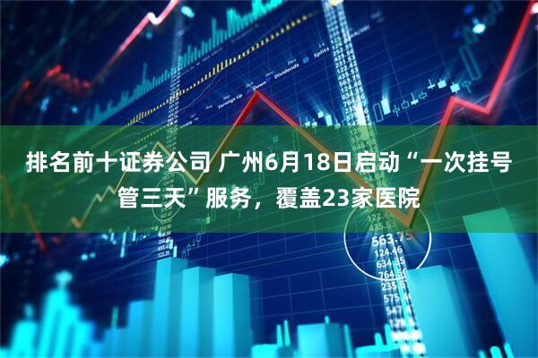 排名前十证券公司 广州6月18日启动“一次挂号管三天”服务，覆盖23家医院