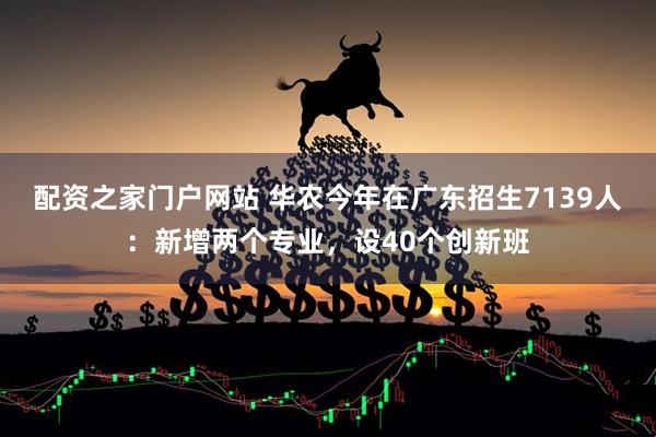 配资之家门户网站 华农今年在广东招生7139人：新增两个专业，设40个创新班