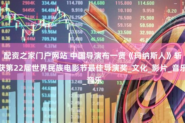配资之家门户网站 中国导演布一贤《玛纳斯人》斩获第22届世界民族电影节最佳导演奖_文化_影片_音乐