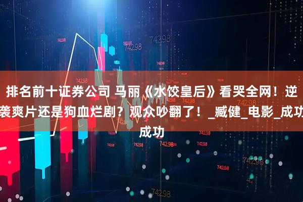 排名前十证券公司 马丽《水饺皇后》看哭全网！逆袭爽片还是狗血烂剧？观众吵翻了！_臧健_电影_成功