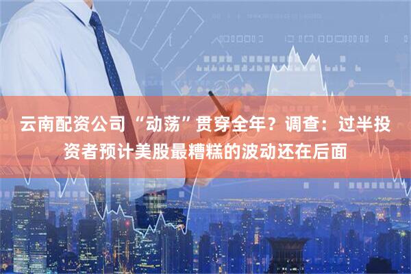 云南配资公司 “动荡”贯穿全年？调查：过半投资者预计美股最糟糕的波动还在后面