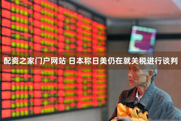 配资之家门户网站 日本称日美仍在就关税进行谈判
