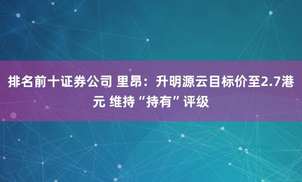 排名前十证券公司 里昂：升明源云目标价至2.7港元 维持“持有”评级