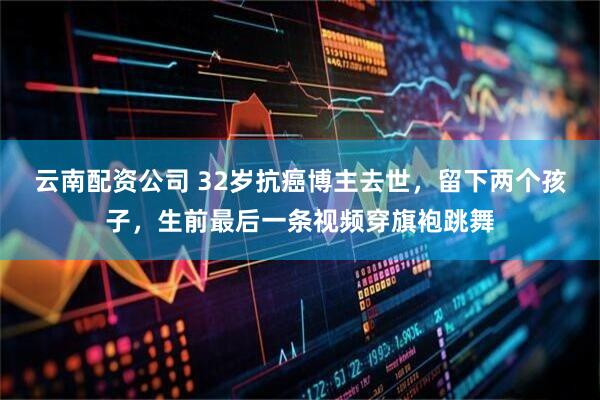 云南配资公司 32岁抗癌博主去世，留下两个孩子，生前最后一条视频穿旗袍跳舞