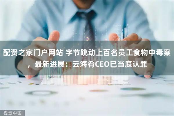 配资之家门户网站 字节跳动上百名员工食物中毒案，最新进展：云海肴CEO已当庭认罪