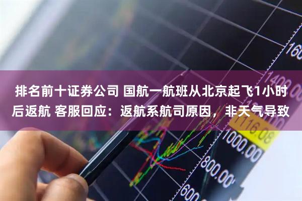 排名前十证券公司 国航一航班从北京起飞1小时后返航 客服回应：返航系航司原因，非天气导致