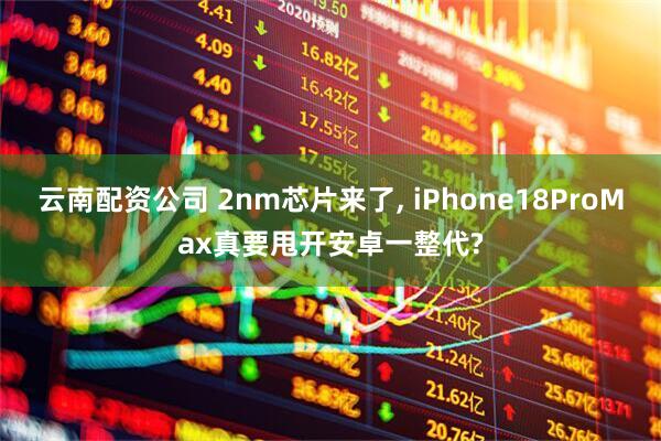 云南配资公司 2nm芯片来了, iPhone18ProMax真要甩开安卓一整代?