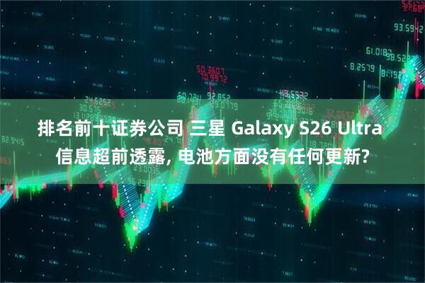 排名前十证券公司 三星 Galaxy S26 Ultra 信息超前透露, 电池方面没有任何更新?