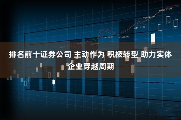排名前十证券公司 主动作为 积极转型 助力实体企业穿越周期