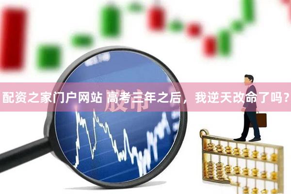 配资之家门户网站 高考三年之后，我逆天改命了吗？