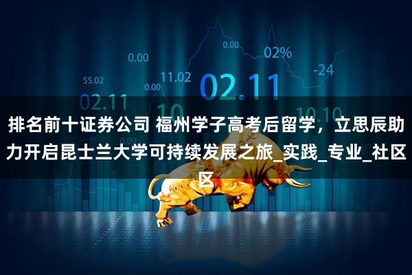 排名前十证券公司 福州学子高考后留学，立思辰助力开启昆士兰大学可持续发展之旅_实践_专业_社区