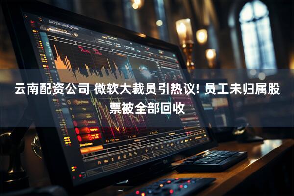 云南配资公司 微软大裁员引热议! 员工未归属股票被全部回收
