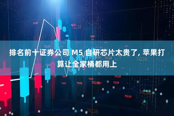 排名前十证券公司 M5 自研芯片太贵了, 苹果打算让全家桶都用上