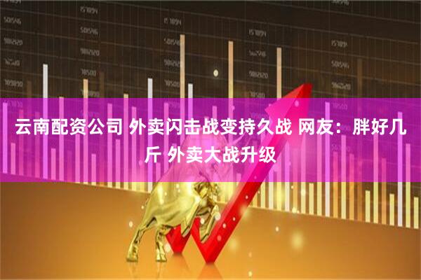 云南配资公司 外卖闪击战变持久战 网友：胖好几斤 外卖大战升级