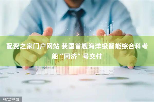 配资之家门户网站 我国首艘海洋级智能综合科考船“同济”号交付
