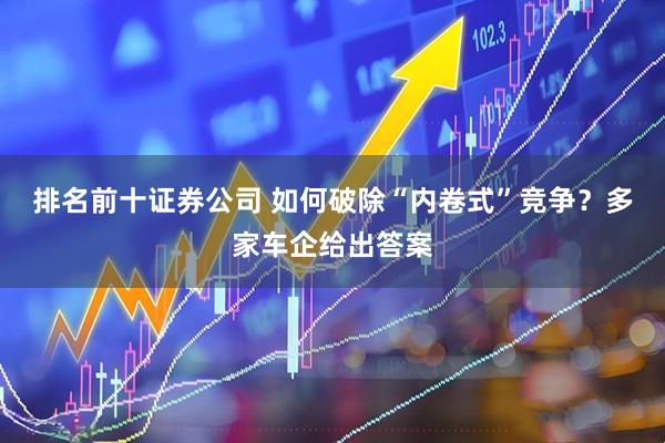 排名前十证券公司 如何破除“内卷式”竞争？多家车企给出答案