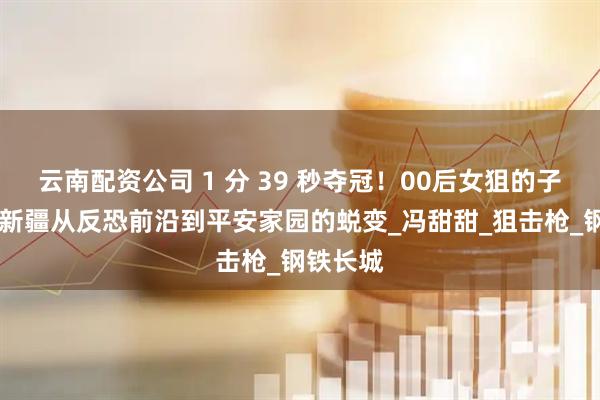 云南配资公司 1 分 39 秒夺冠！00后女狙的子弹 见证新疆从反恐前沿到平安家园的蜕变_冯甜甜_狙击枪_钢铁长城