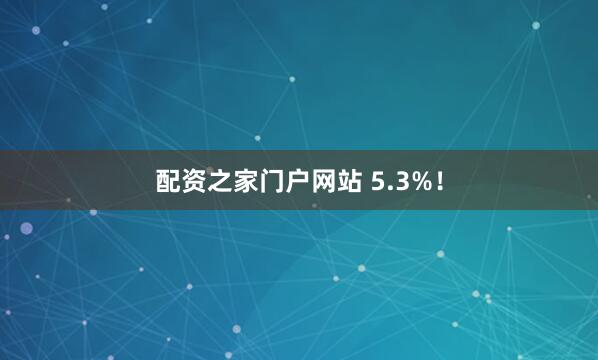 配资之家门户网站 5.3%！