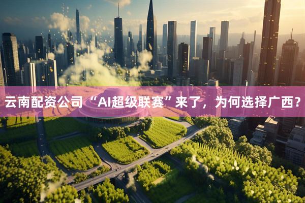 云南配资公司 “AI超级联赛”来了，为何选择广西？