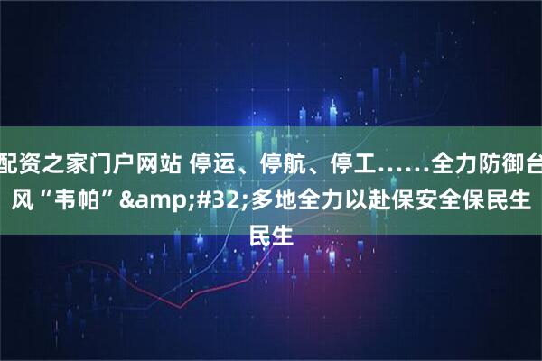 配资之家门户网站 停运、停航、停工……全力防御台风“韦帕”&#32;多地全力以赴保安全保民生