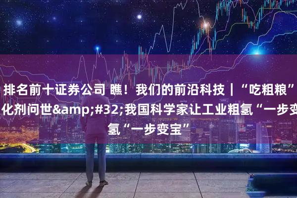 排名前十证券公司 瞧！我们的前沿科技｜“吃粗粮”的催化剂问世&#32;我国科学家让工业粗氢“一步变宝”