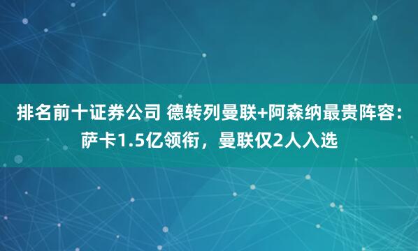 排名前十证券公司 德转列曼联+阿森纳最贵阵容：萨卡1.5亿领衔，曼联仅2人入选