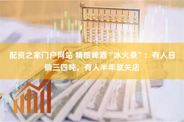配资之家门户网站 精酿啤酒“冰火录”：有人日销三四吨，有人半年就关店