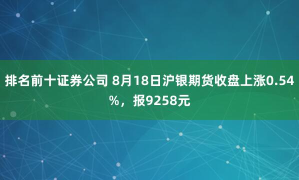 排名前十证券公司 8月18日沪银期货收盘上涨0.54%，报9258元