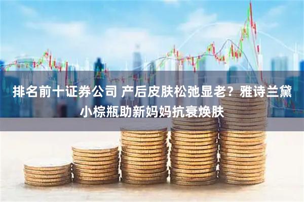 排名前十证券公司 产后皮肤松弛显老？雅诗兰黛小棕瓶助新妈妈抗衰焕肤